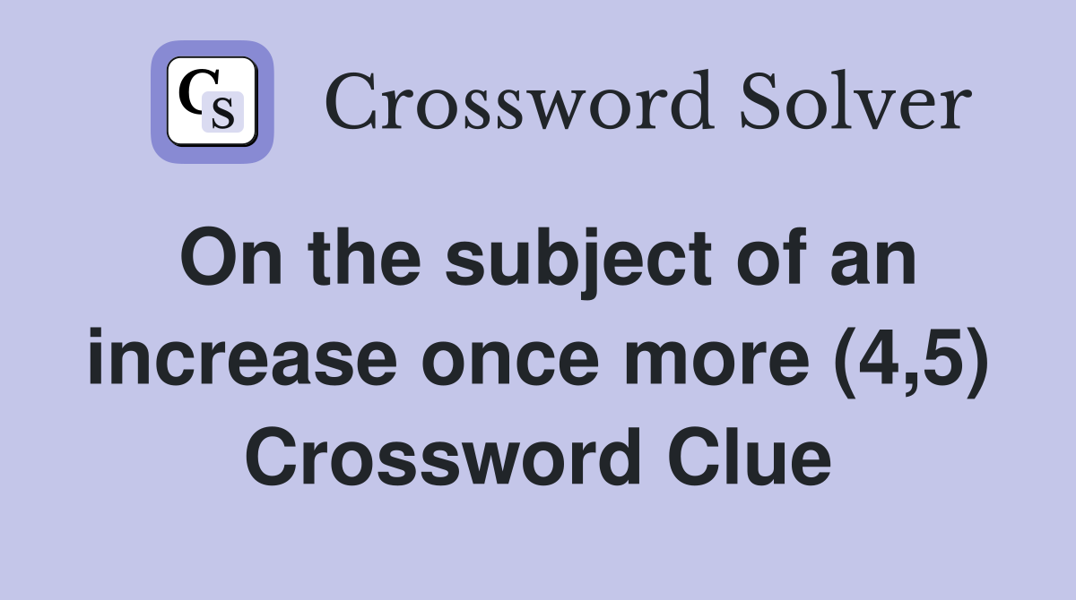 On the subject of an increase once more (4,5) Crossword Clue