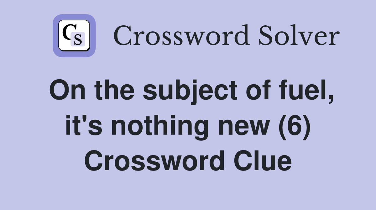 On the subject of fuel, it's nothing new (6) Crossword Clue