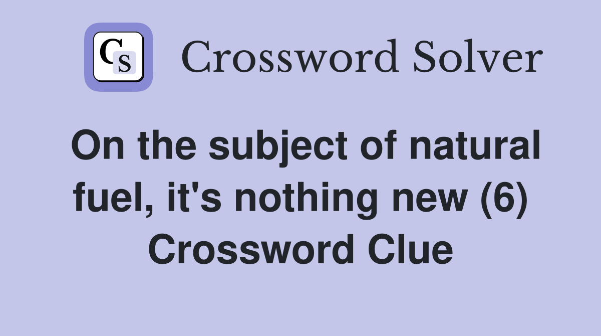 On the subject of natural fuel, it's nothing new (6) Crossword Clue