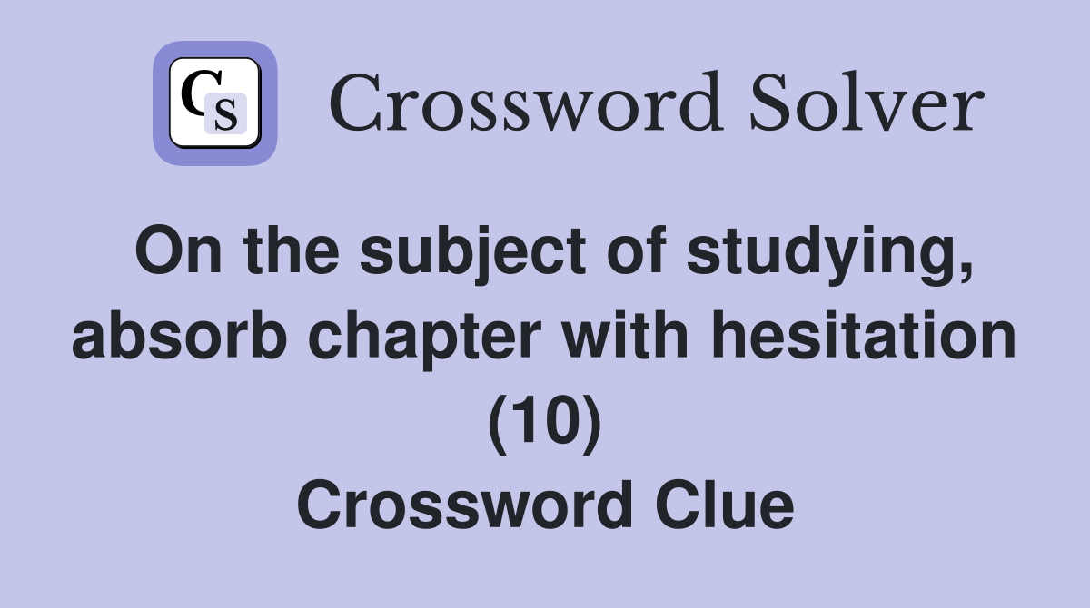 On the subject of studying, absorb chapter with hesitation (10) Crossword Clue