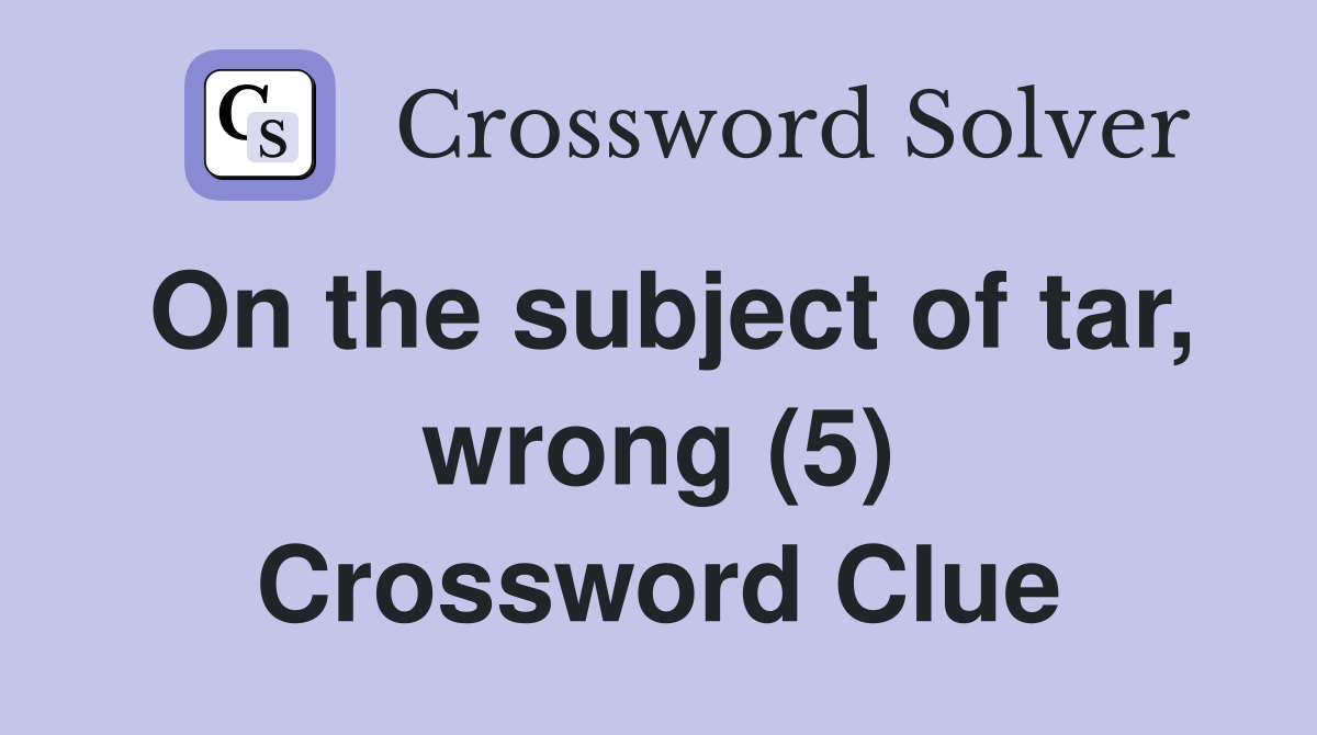 On the subject of tar, wrong (5) Crossword Clue
