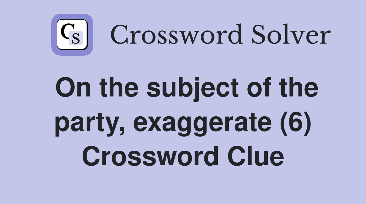 On the subject of the party, exaggerate (6) Crossword Clue