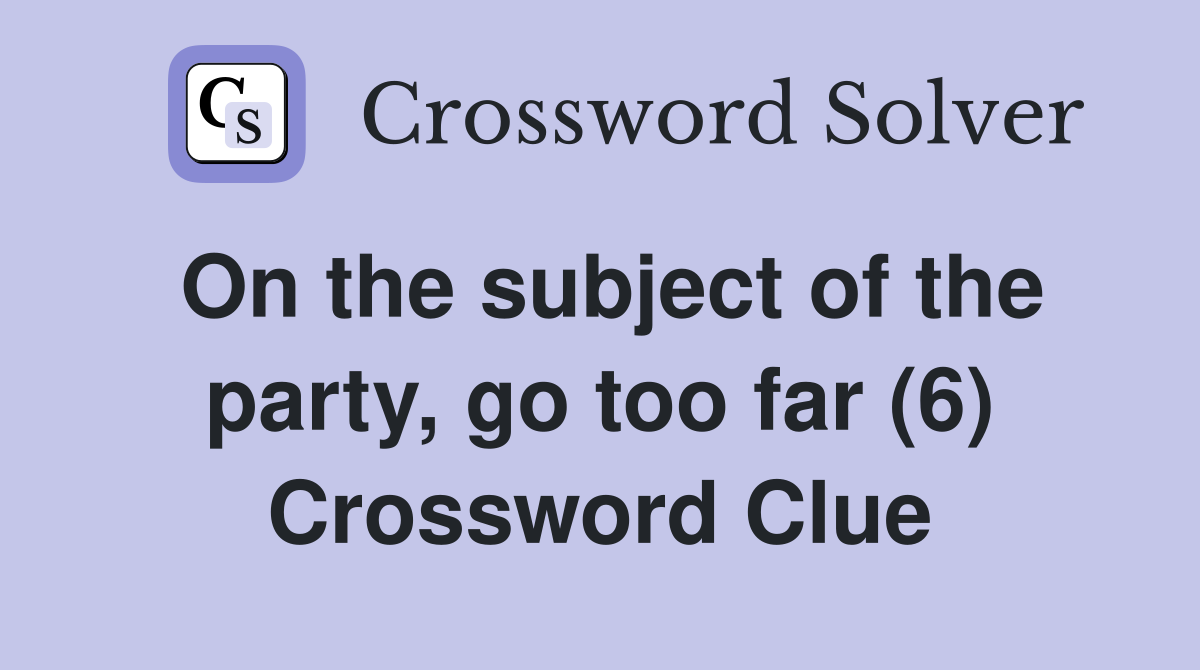 On the subject of the party, go too far (6) Crossword Clue