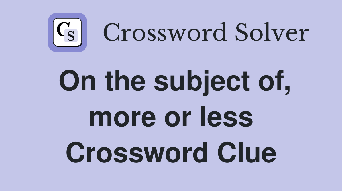 On the subject of, more or less Crossword Clue