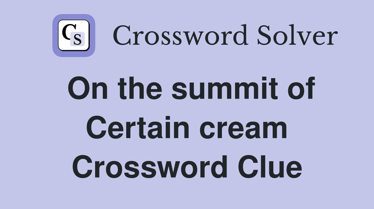 On the summit of Certain cream Crossword Clue