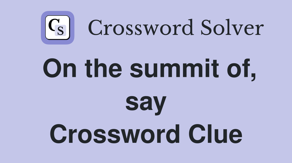 On the summit of, say Crossword Clue