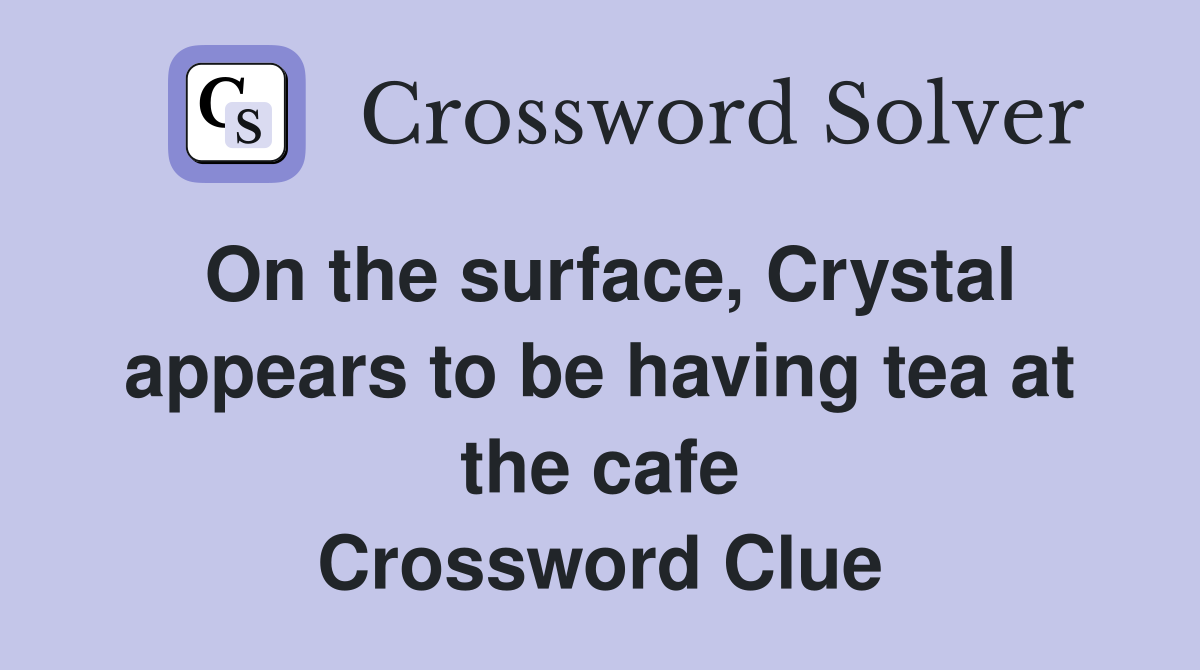 On the surface, Crystal appears to be having tea at the cafe Crossword Clue