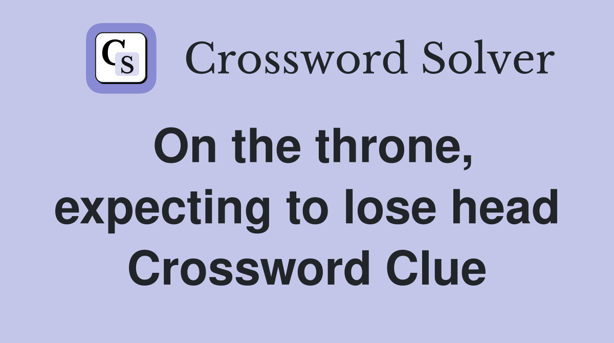 On the throne, expecting to lose head Crossword Clue