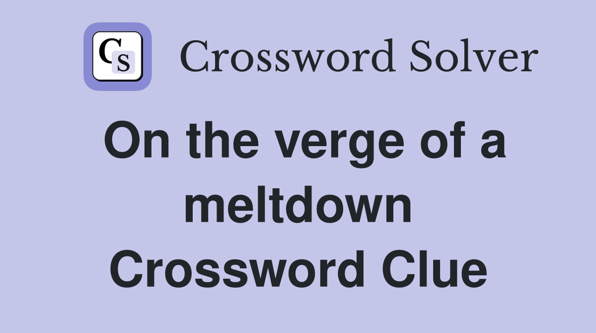 On the verge of a meltdown Crossword Clue