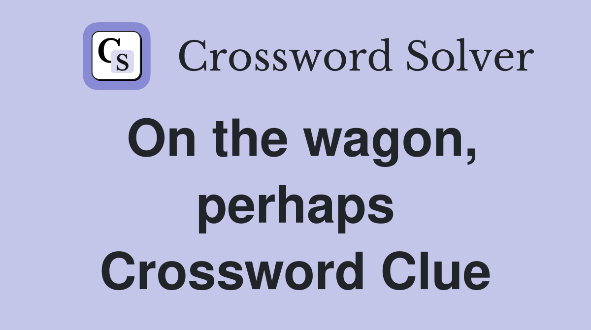 On the wagon, perhaps Crossword Clue