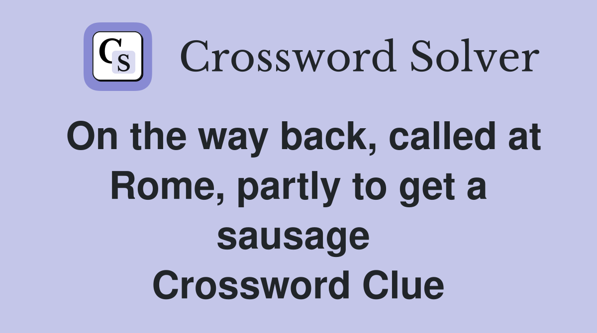On the way back, called at Rome, partly to get a sausage  Crossword Clue