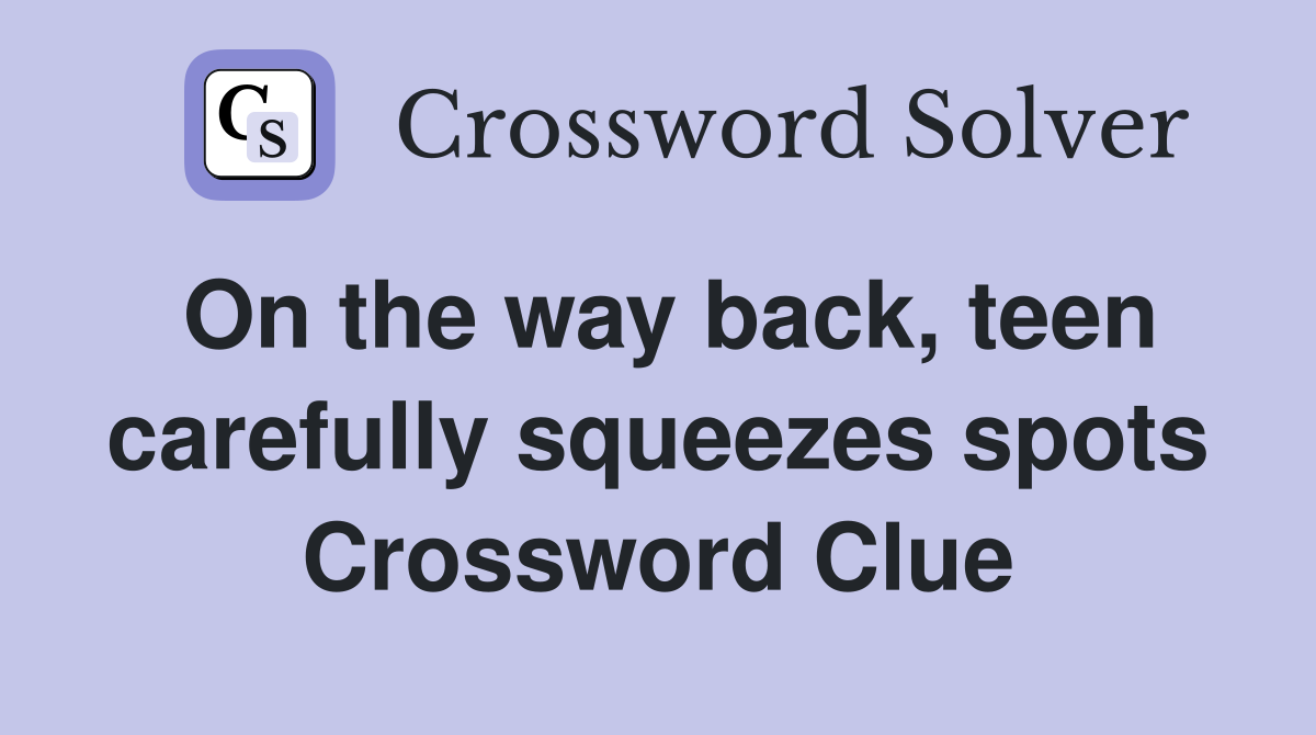 On the way back, teen carefully squeezes spots Crossword Clue