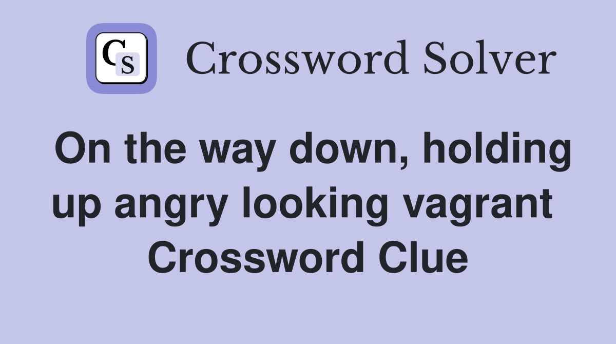 On the way down, holding up angry looking vagrant  Crossword Clue