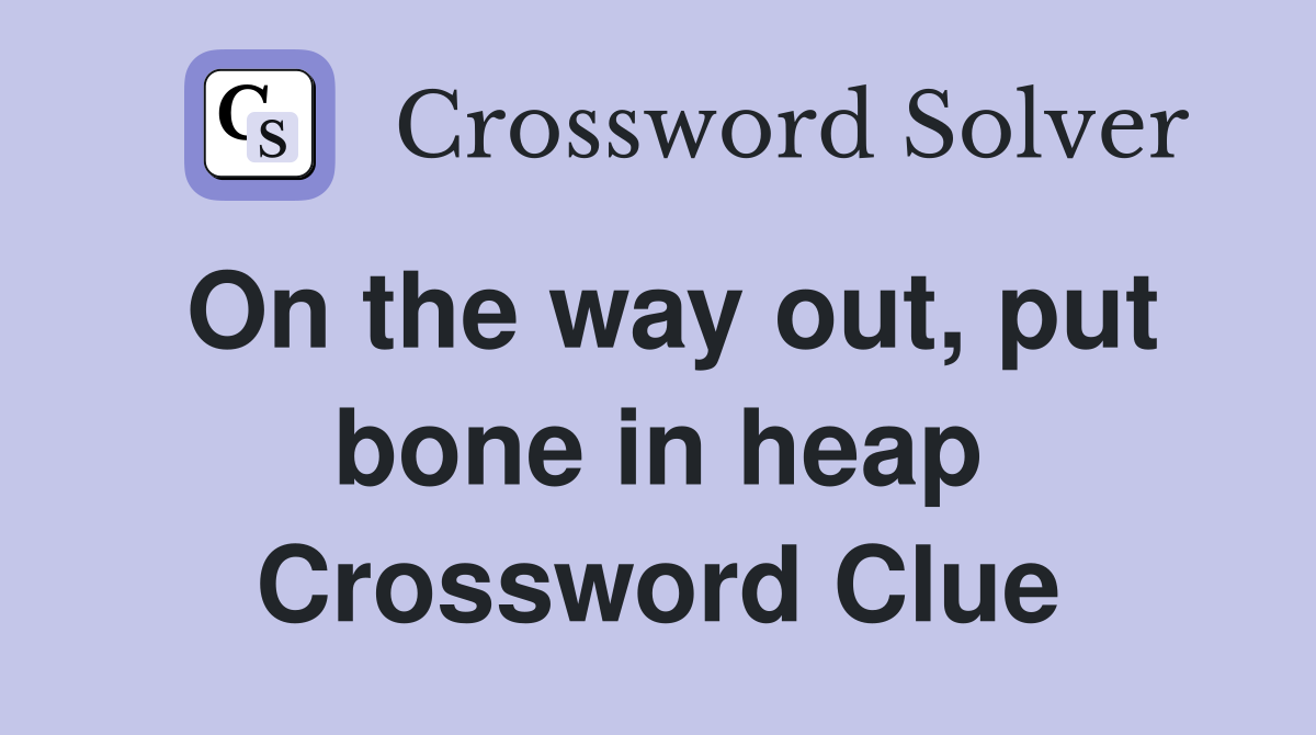 On the way out, put bone in heap Crossword Clue