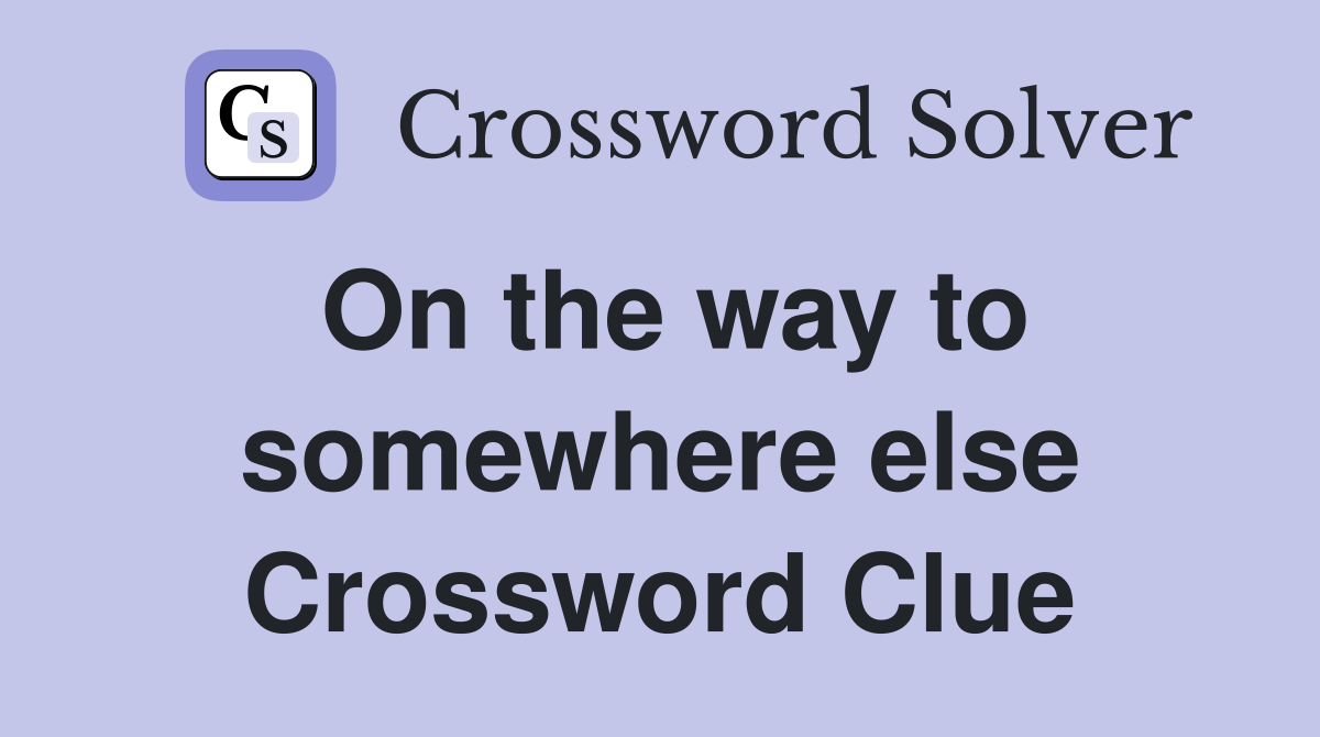 On the way to somewhere else Crossword Clue