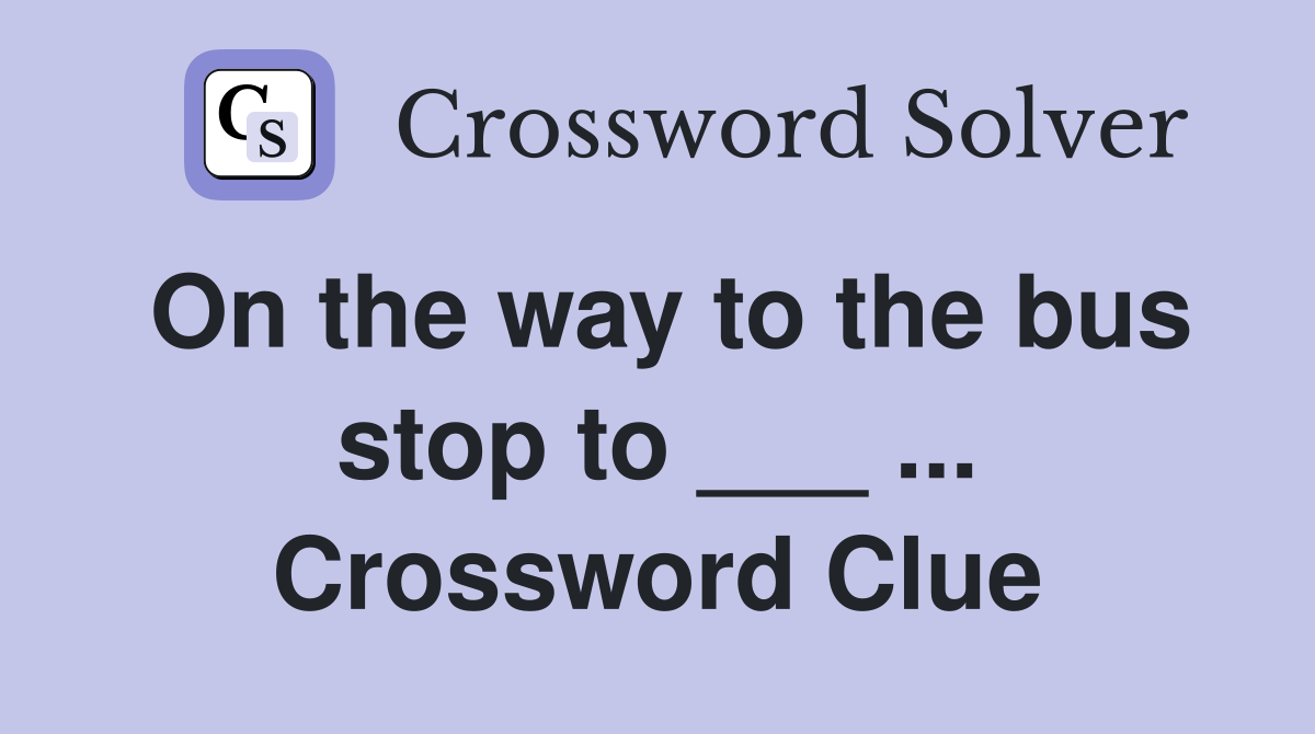 On the way to the bus stop to ___ ... Crossword Clue