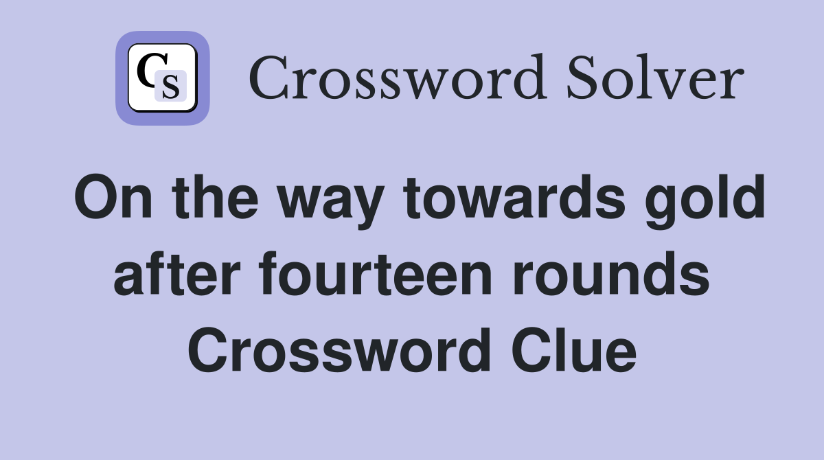 On the way towards gold after fourteen rounds Crossword Clue