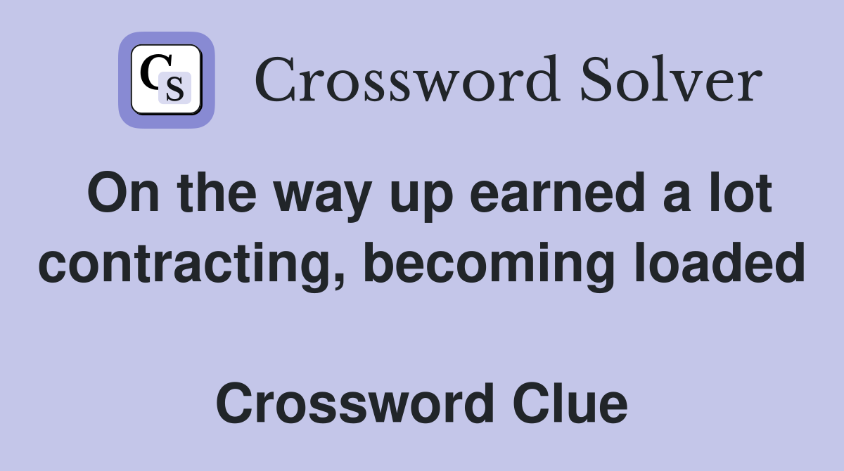 On the way up earned a lot contracting, becoming loaded  Crossword Clue