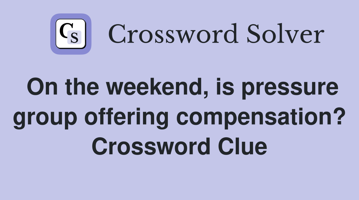 On the weekend, is pressure group offering compensation? Crossword Clue