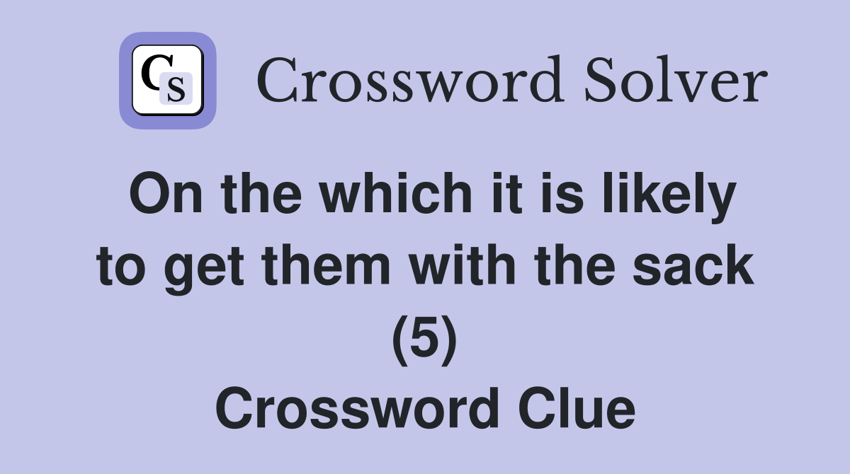 On the which it is likely to get them with the sack (5) Crossword Clue