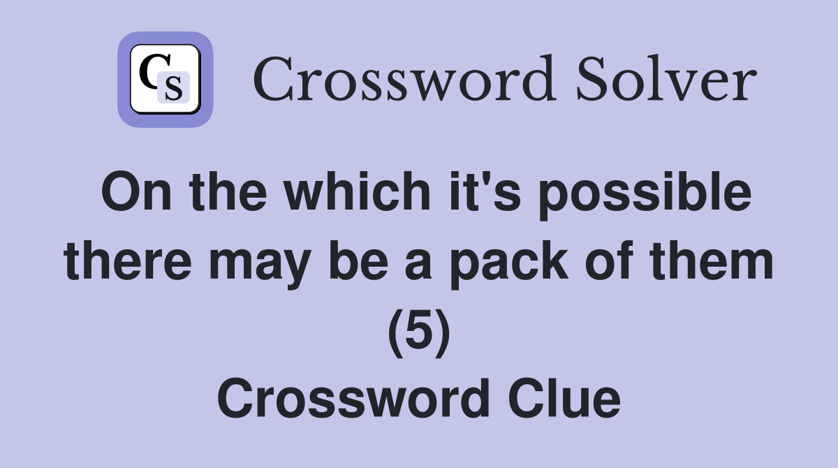 On the which it's possible there may be a pack of them (5) Crossword Clue