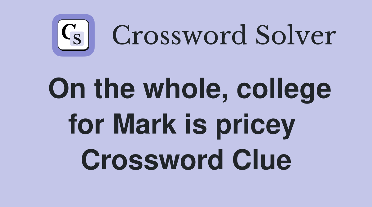 On the whole, college for Mark is pricey  Crossword Clue