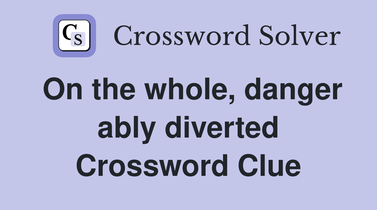 On the whole, danger ably diverted Crossword Clue
