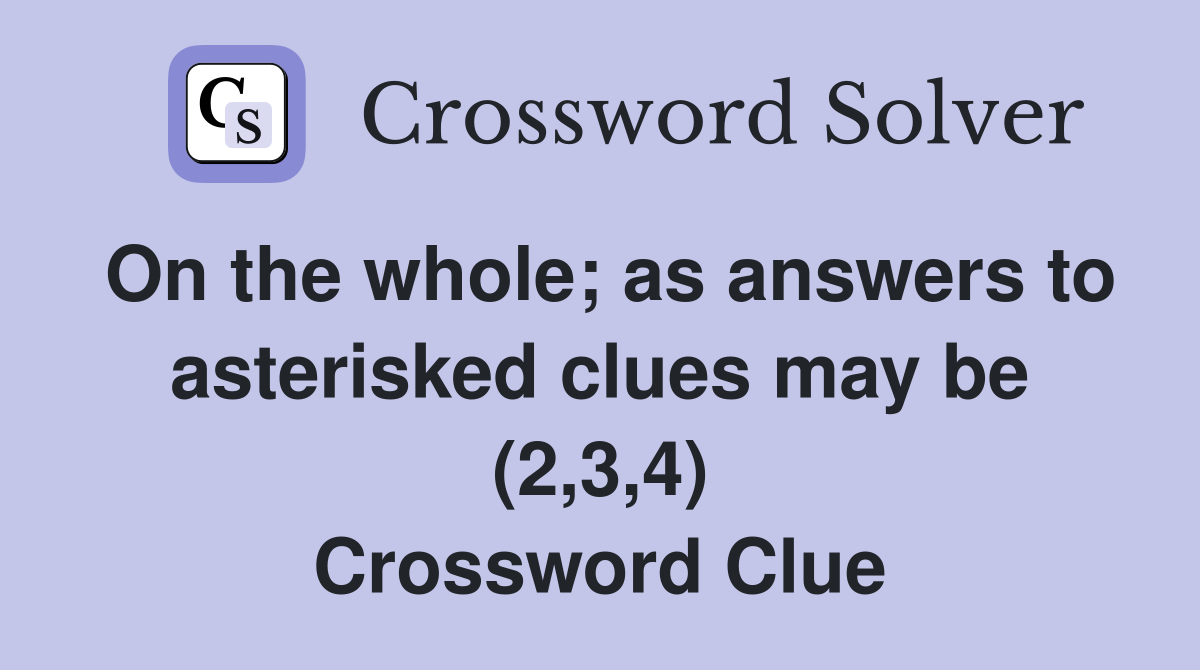 On the whole; as answers to asterisked clues may be (2,3,4) Crossword Clue