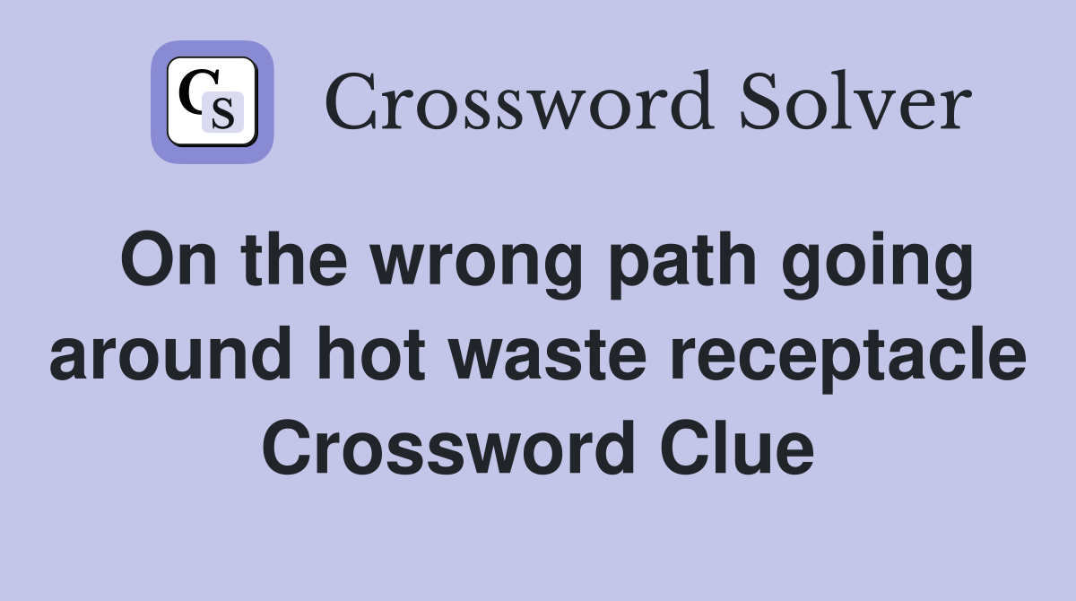 On the wrong path going around hot waste receptacle Crossword Clue
