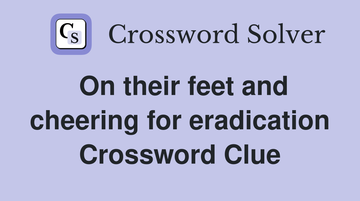 On their feet and cheering for eradication Crossword Clue