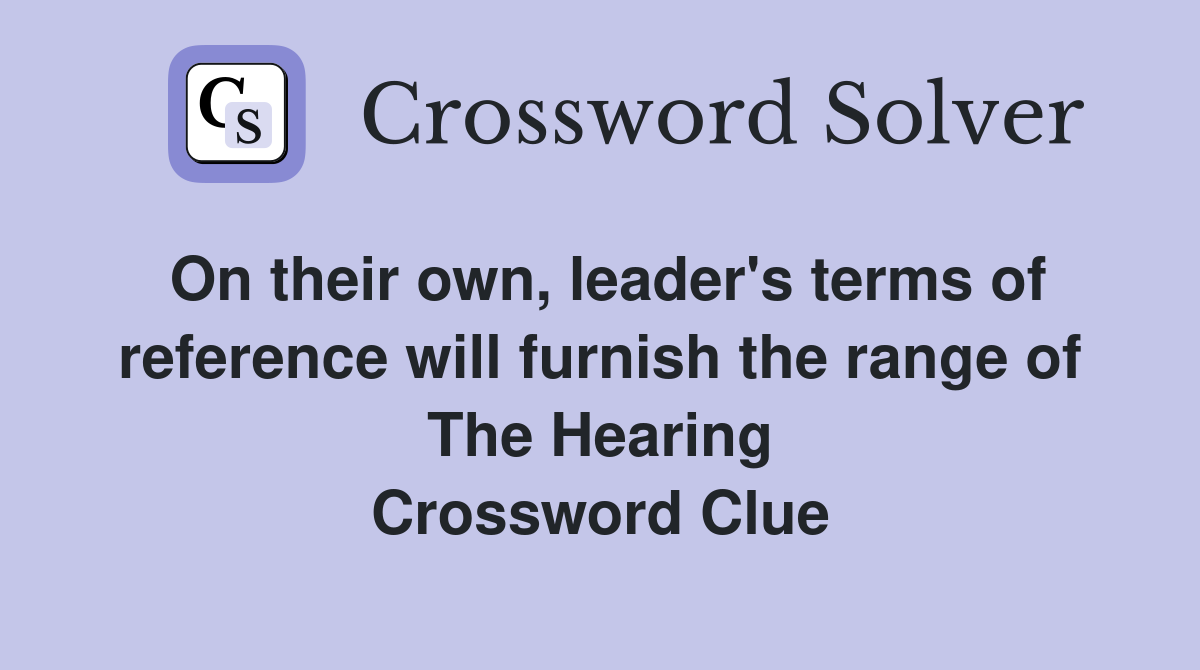 On their own, leader's terms of reference will furnish the range of The Hearing Crossword Clue
