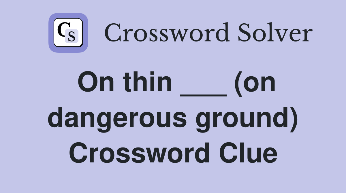 On thin ___ (on dangerous ground) Crossword Clue
