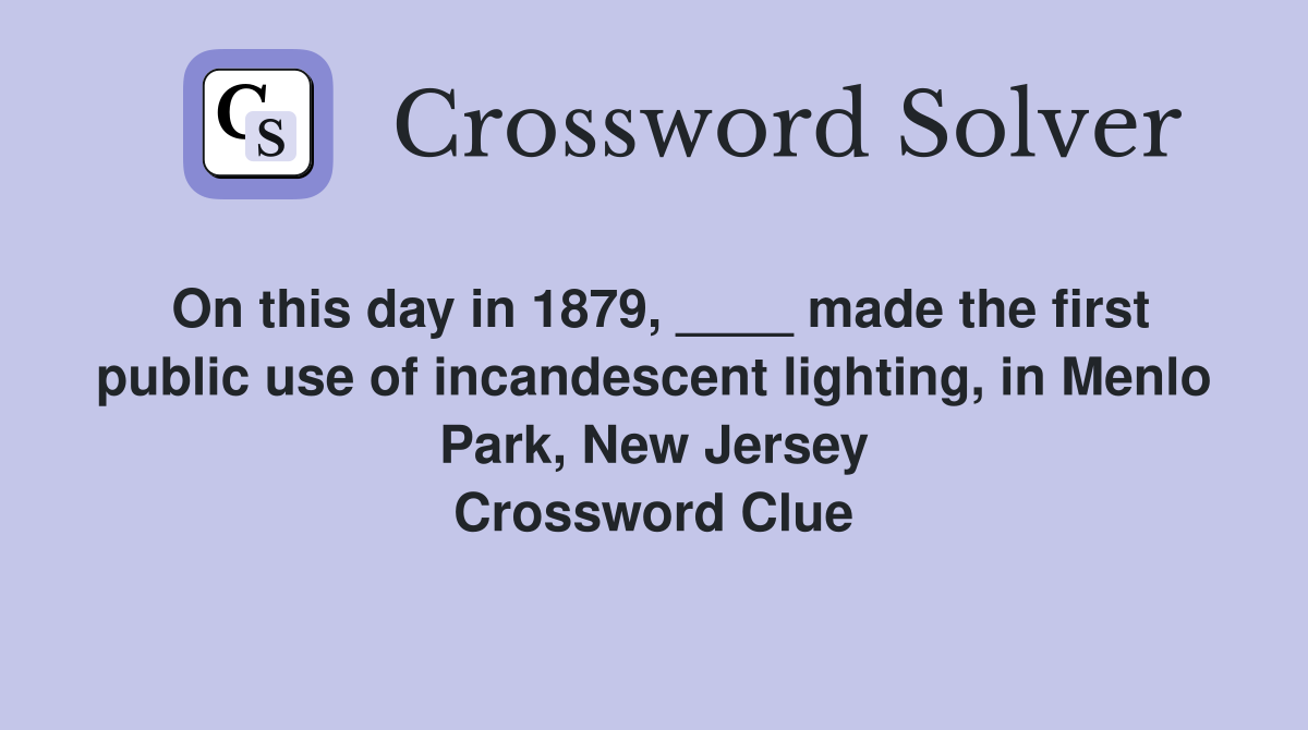 On this day in 1879, ____ made the first public use of incandescent lighting, in Menlo Park, New Jersey Crossword Clue