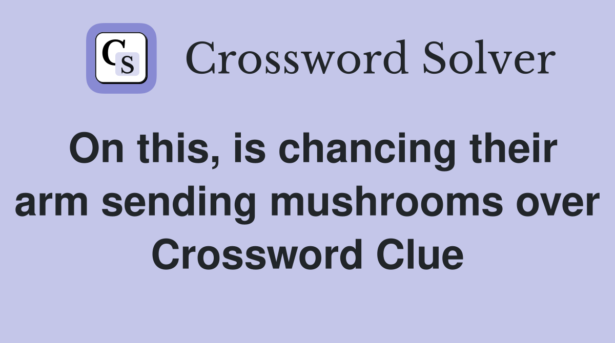On this, is chancing their arm sending mushrooms over Crossword Clue