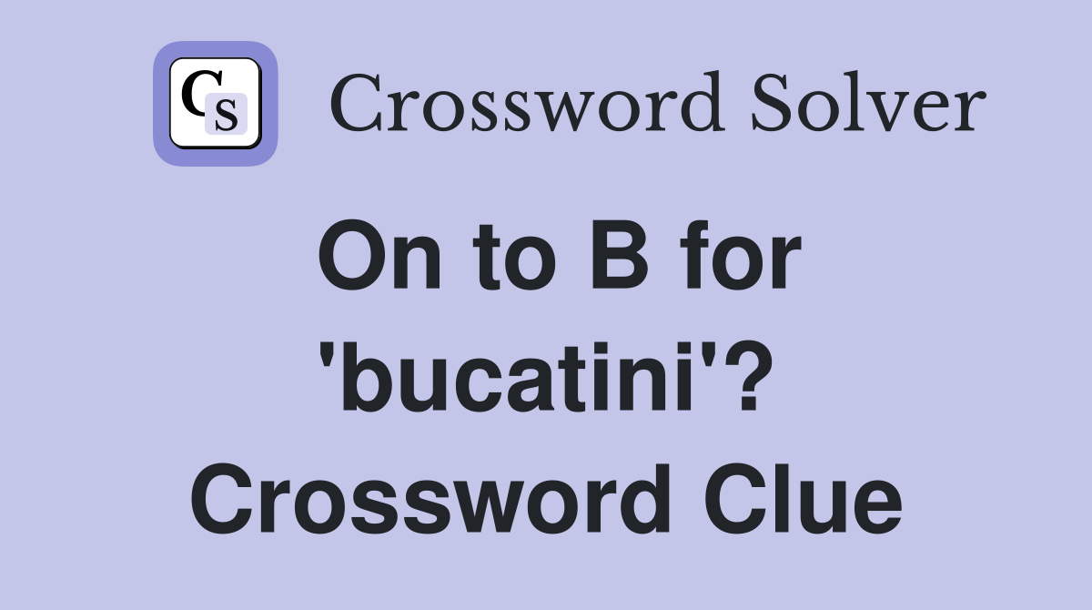On to B for 'bucatini'? Crossword Clue