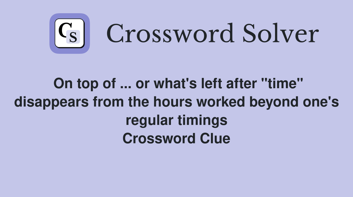 On top of ... or what's left after "time" disappears from the hours worked beyond one's regular timings Crossword Clue