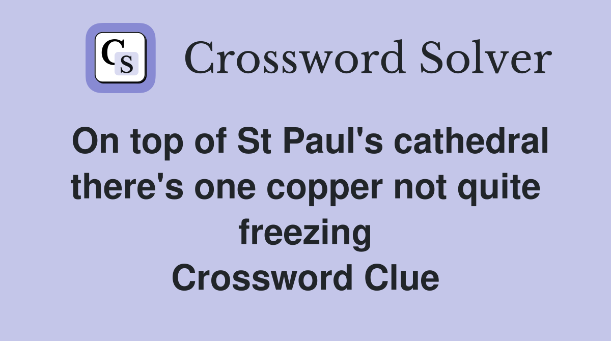 On top of St Paul's cathedral there's one copper not quite freezing Crossword Clue