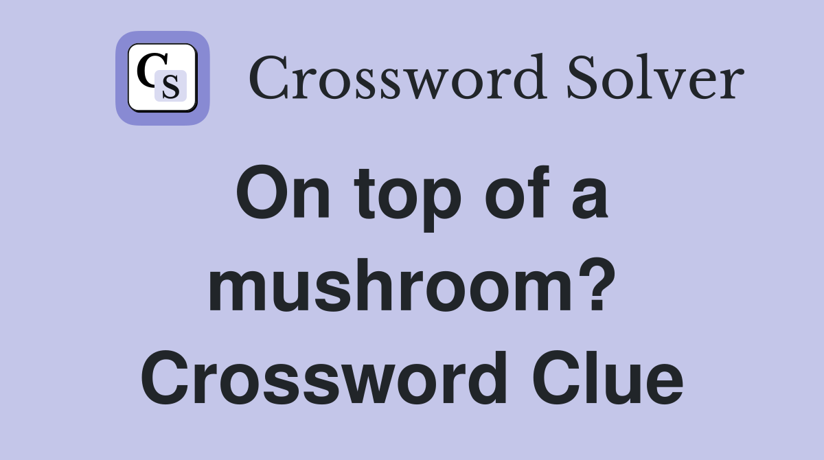 On top of a mushroom? Crossword Clue
