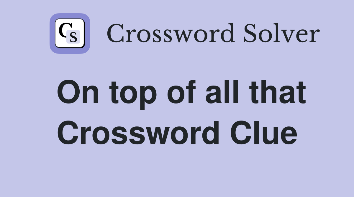 On top of all that Crossword Clue