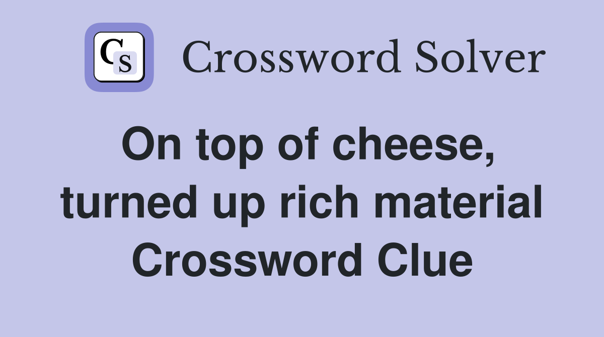 On top of cheese, turned up rich material Crossword Clue
