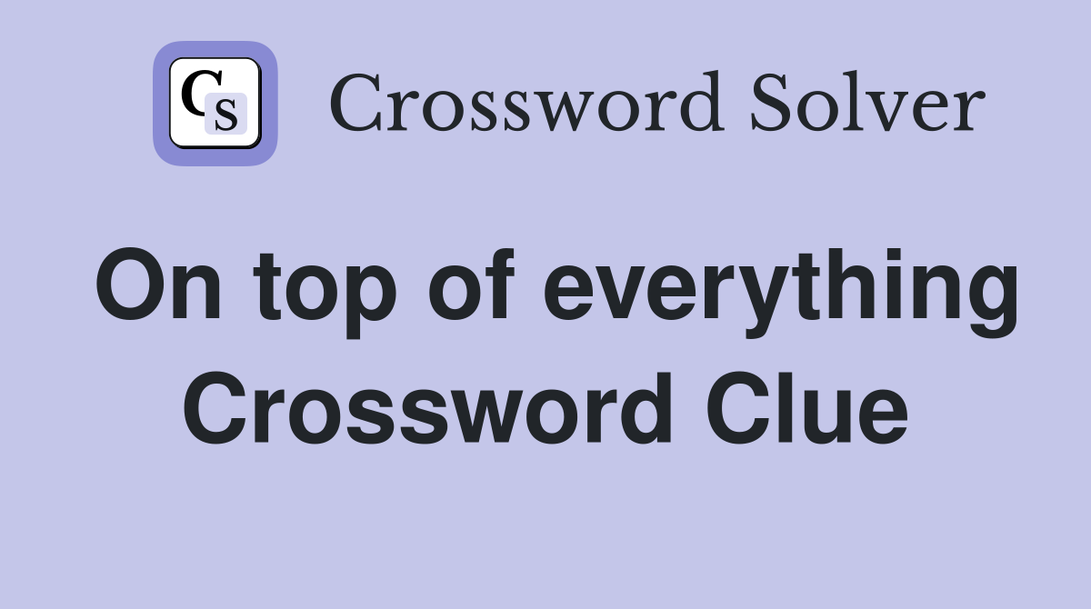 On top of everything Crossword Clue