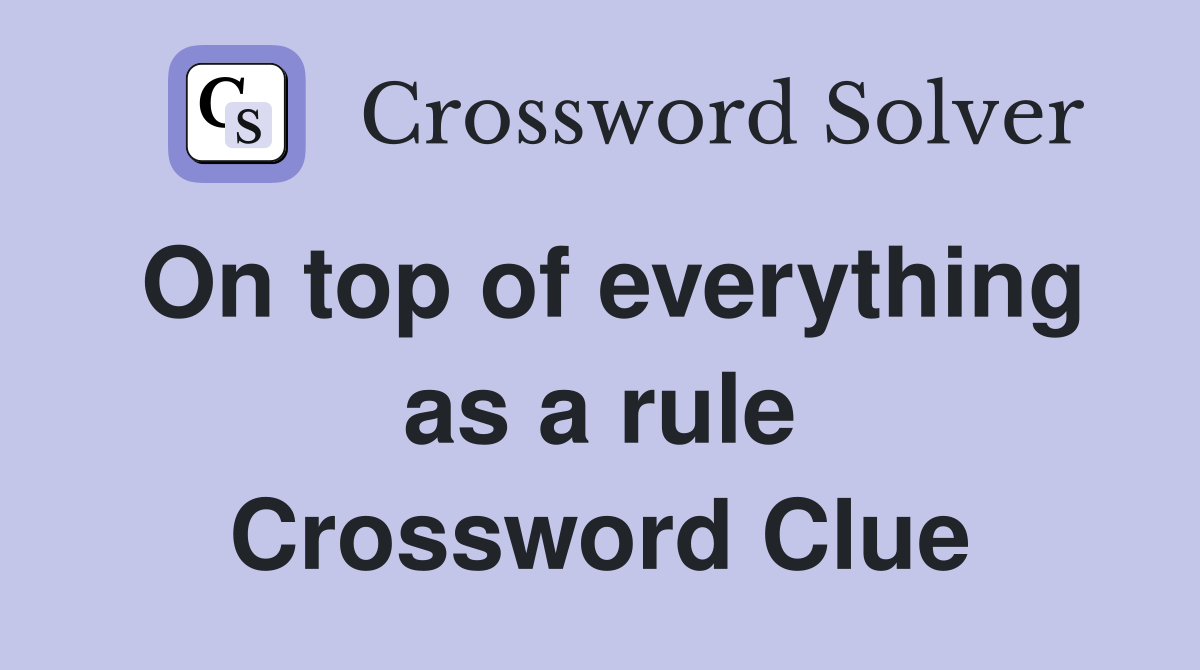 On top of everything as a rule Crossword Clue