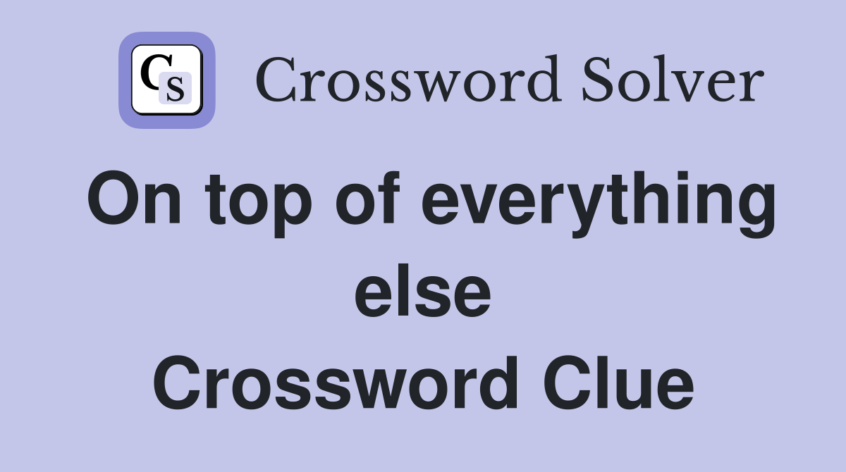 On top of everything else Crossword Clue