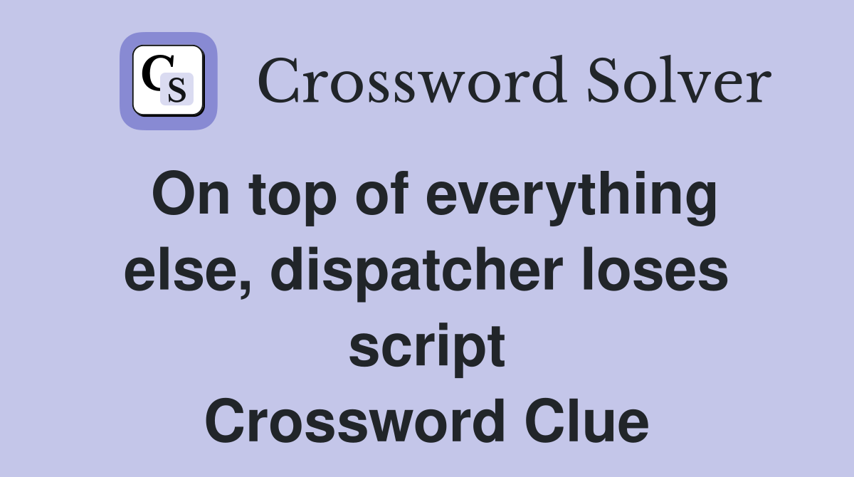 On top of everything else, dispatcher loses script Crossword Clue