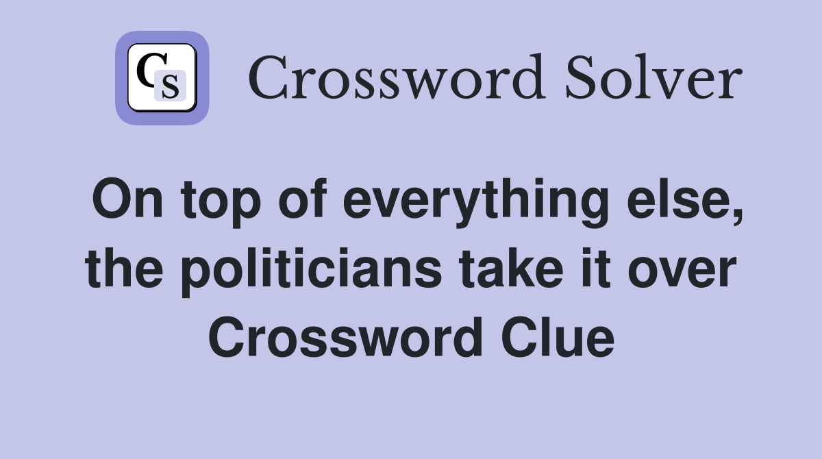 On top of everything else, the politicians take it over Crossword Clue
