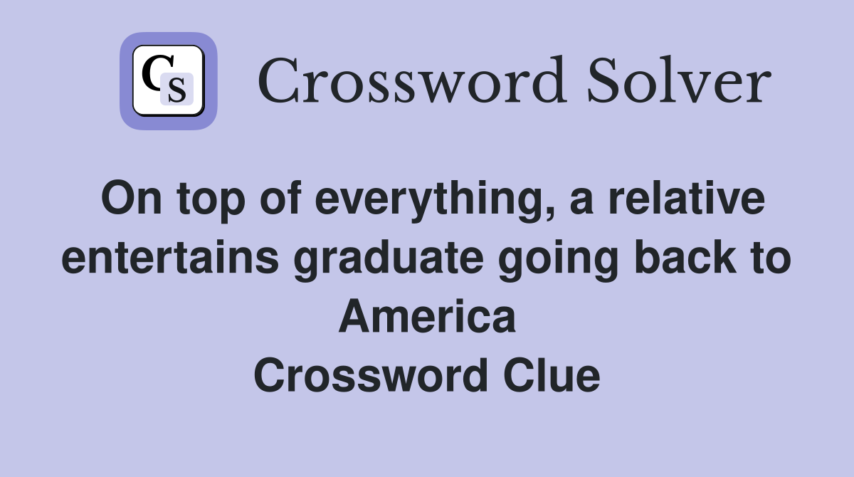 On top of everything, a relative entertains graduate going back to America Crossword Clue