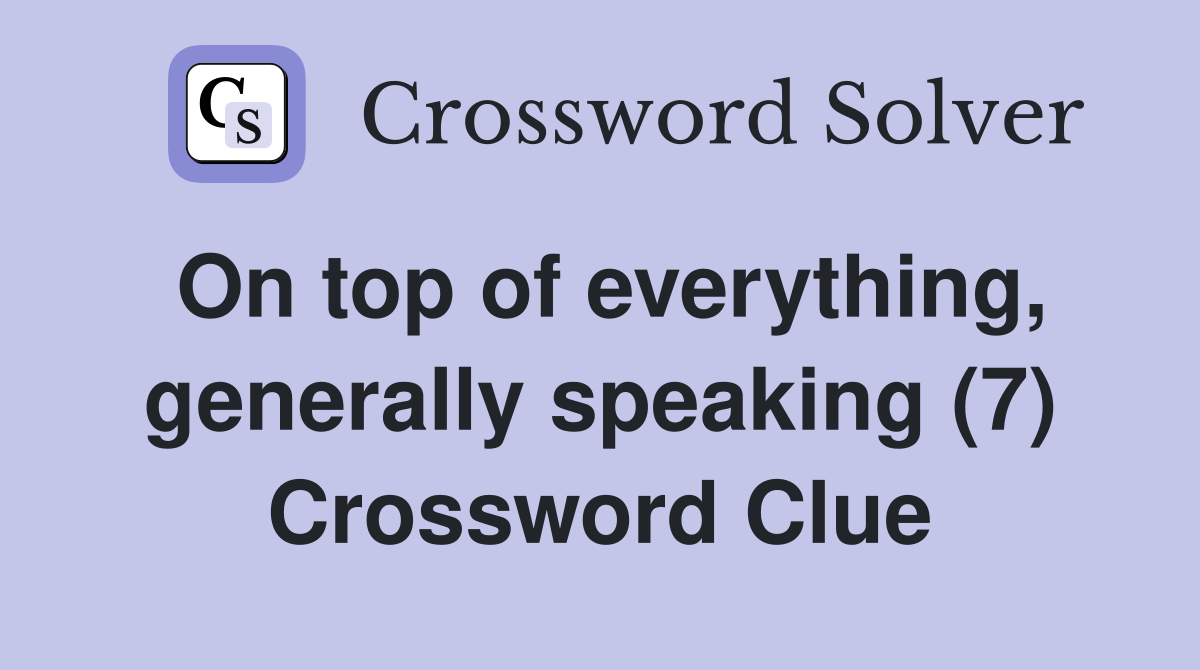 On top of everything, generally speaking (7) Crossword Clue