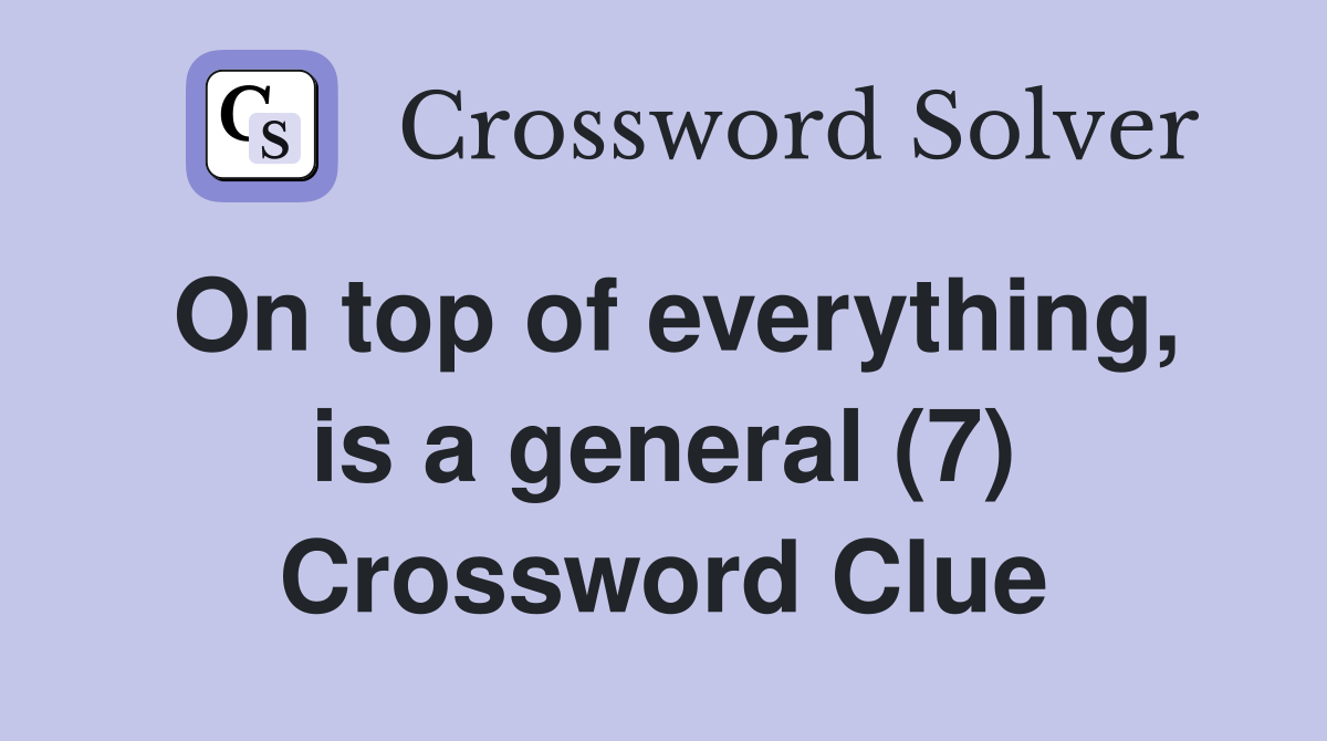 On top of everything, is a general (7) Crossword Clue