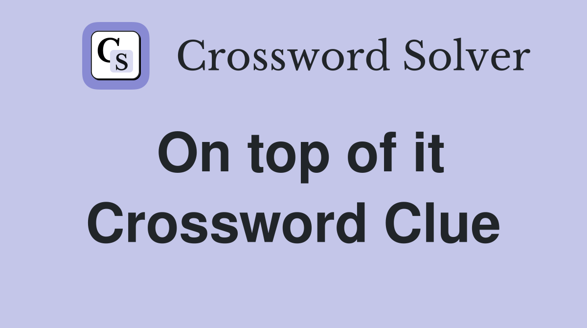 On top of it Crossword Clue