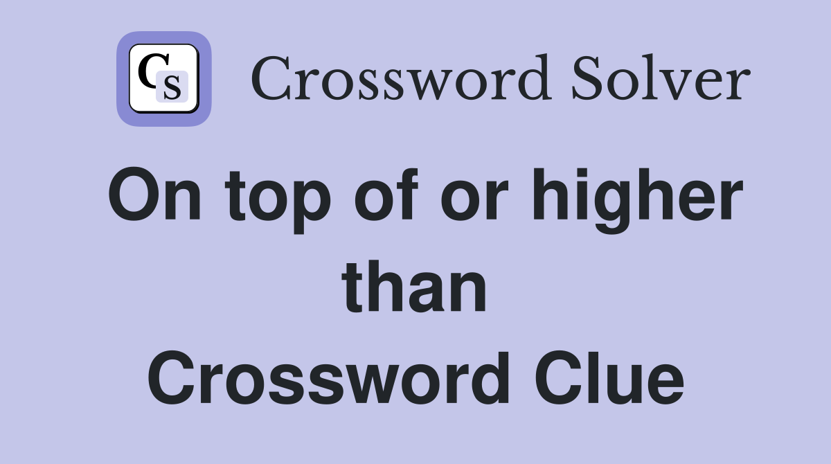 On top of or higher than Crossword Clue